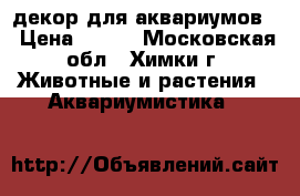 декор для аквариумов  › Цена ­ 200 - Московская обл., Химки г. Животные и растения » Аквариумистика   